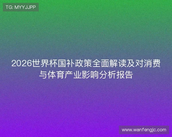 2026世界杯国补政策全面解读及对消费与体育产业影响分析报告 2026世界杯国补政策全面解读及对消费与体育产业影响分析报告